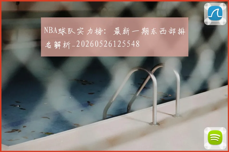 NBA球队实力榜：最新一期东西部排名解析_20260526125548