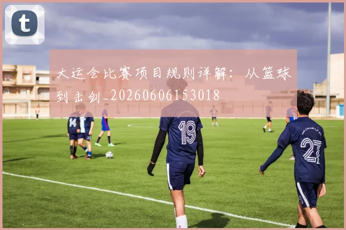 大运会比赛项目规则详解：从篮球到击剑_20260606153018