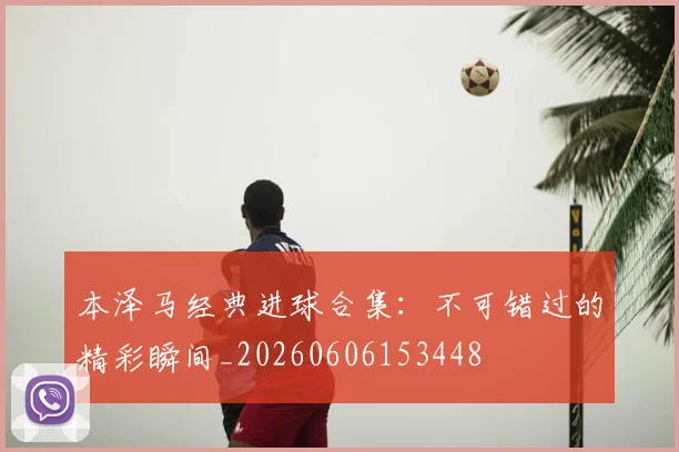 本泽马经典进球合集:不可错过的精彩瞬间_20260606153448