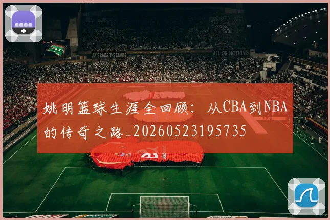 姚明篮球生涯全回顾：从CBA到NBA的传奇之路_20260523195735