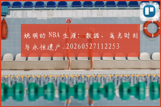 姚明的 NBA 生涯：数据、高光时刻与永恒遗产_20260527112253