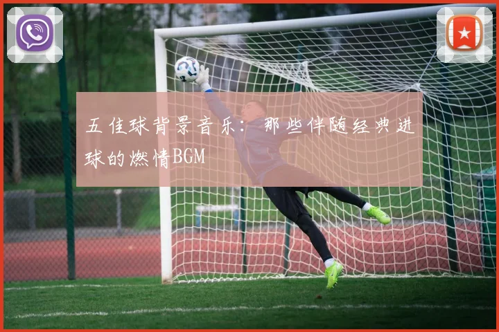 五佳球背景音乐：那些伴随经典进球的燃情BGM