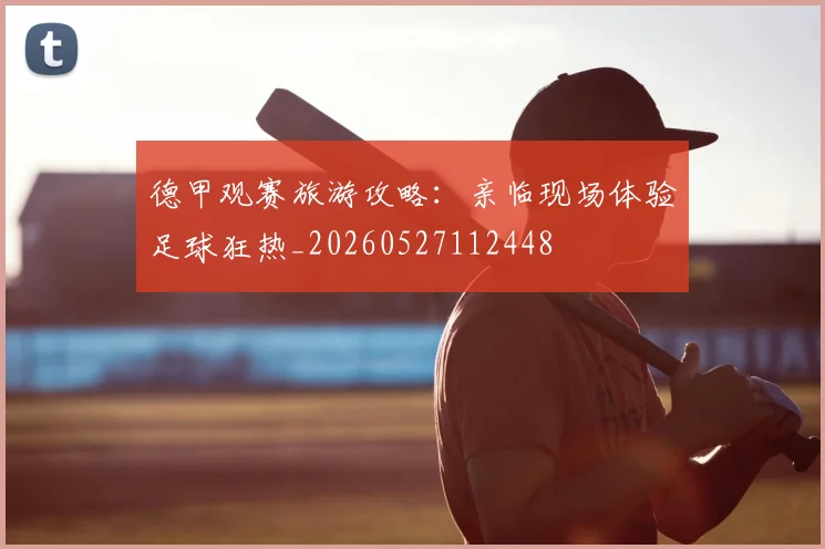 德甲观赛旅游攻略：亲临现场体验足球狂热_20260527112448