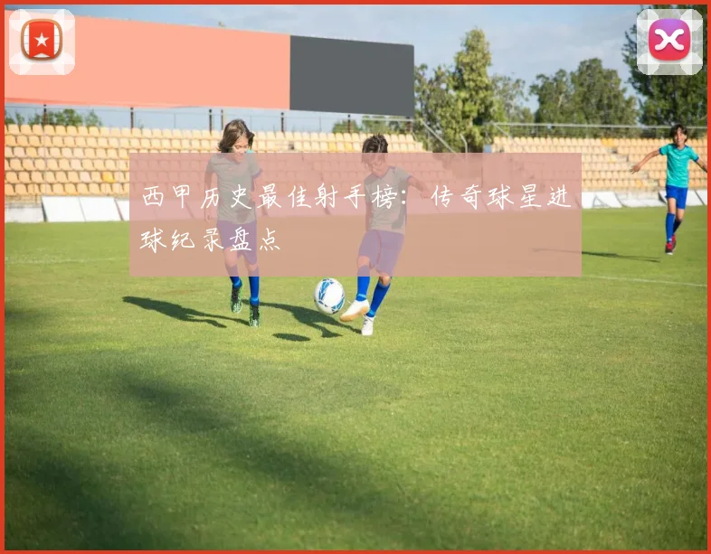 西甲历史最佳射手榜：传奇球星进球纪录盘点