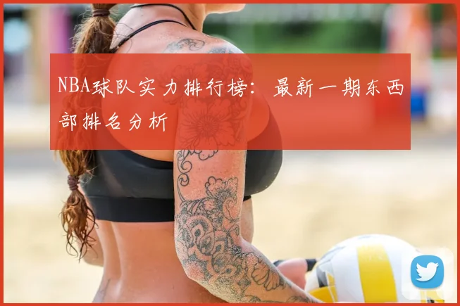 NBA球队实力排行榜：最新一期东西部排名分析