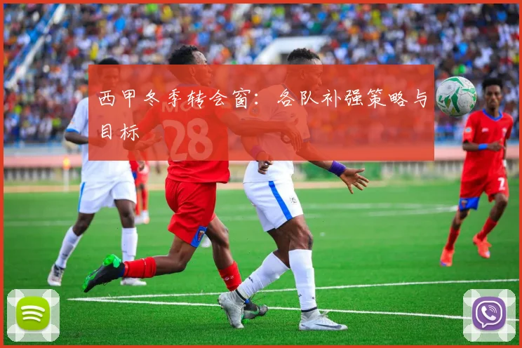 西甲冬季转会窗：各队补强策略与目标