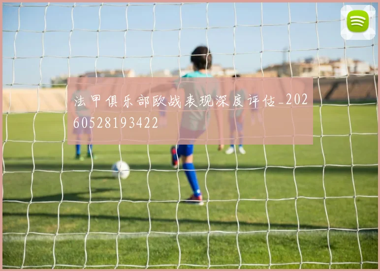 法甲俱乐部欧战表现深度评估_20260528193422