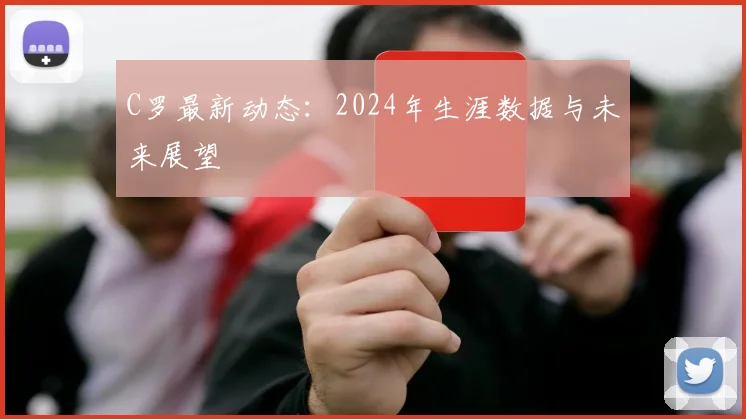 C罗最新动态:2024年生涯数据与未来展望