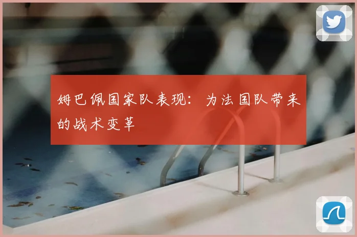 姆巴佩国家队表现：为法国队带来的战术变革