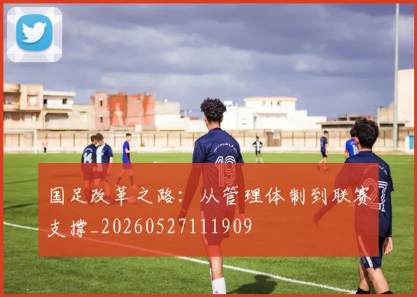 国足改革之路：从管理体制到联赛支撑_20260527111909
