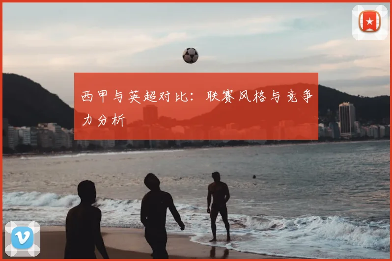 西甲与英超对比：联赛风格与竞争力分析