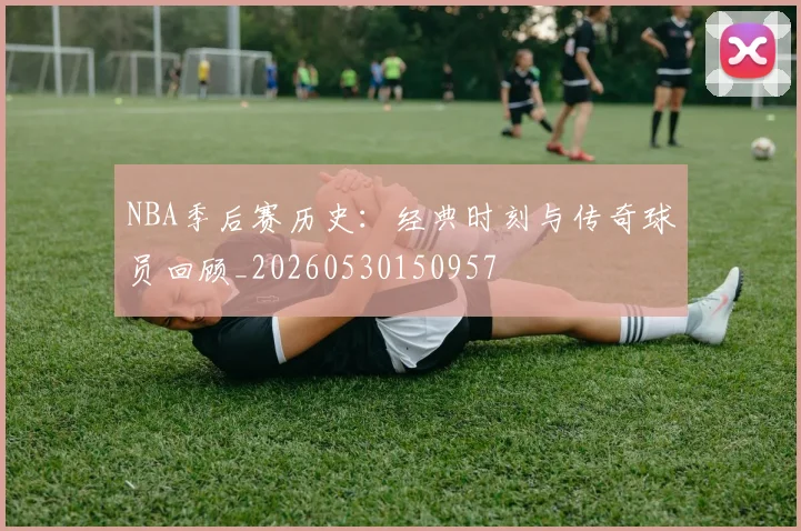 NBA季后赛历史:经典时刻与传奇球员回顾_20260530150957
