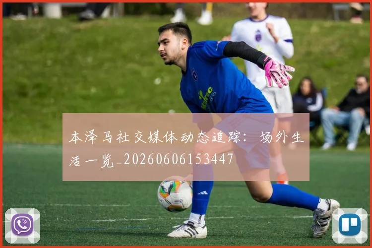 本泽马社交媒体动态追踪:场外生活一览_20260606153447