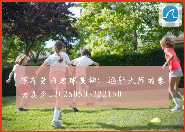 德布劳内进球集锦:远射大师的暴力美学_20260603222150