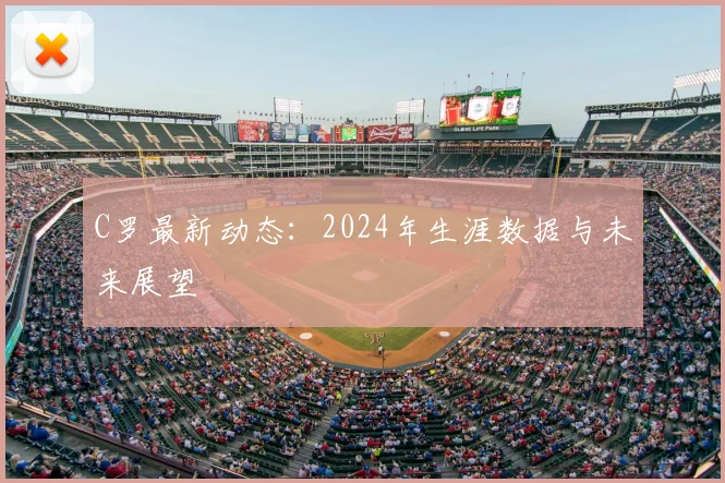 C罗最新动态:2024年生涯数据与未来展望