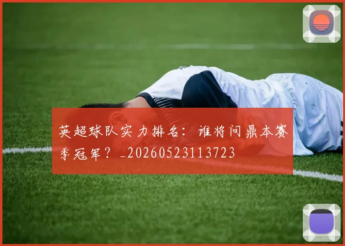 英超球队实力排名：谁将问鼎本赛季冠军？_20260523113723