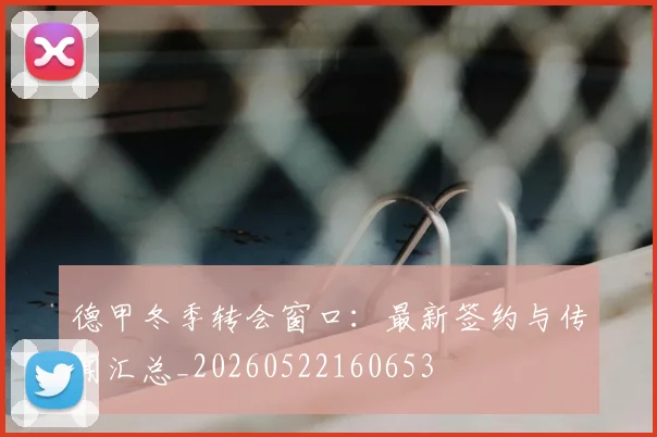德甲冬季转会窗口:最新签约与传闻汇总_20260522160653