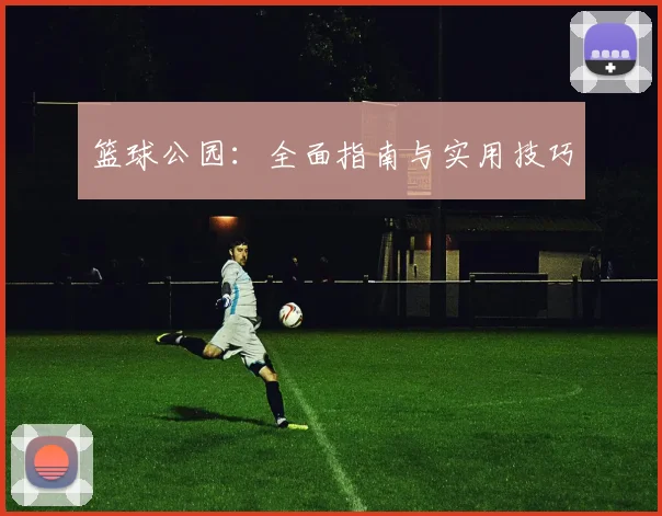 篮球公园：全面指南与实用技巧