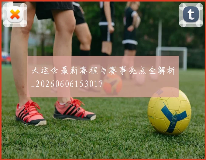 大运会最新赛程与赛事亮点全解析_20260606153017