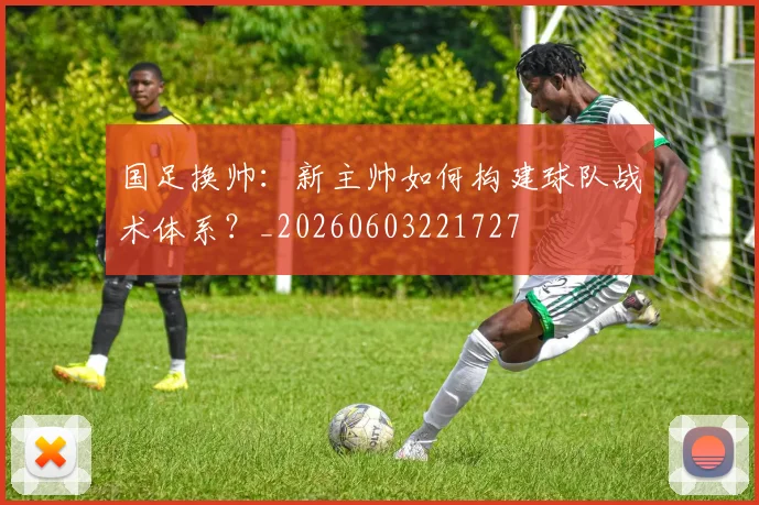 国足换帅:新主帅如何构建球队战术体系?_20260603221727