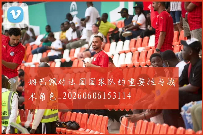姆巴佩对法国国家队的重要性与战术角色_20260606153114