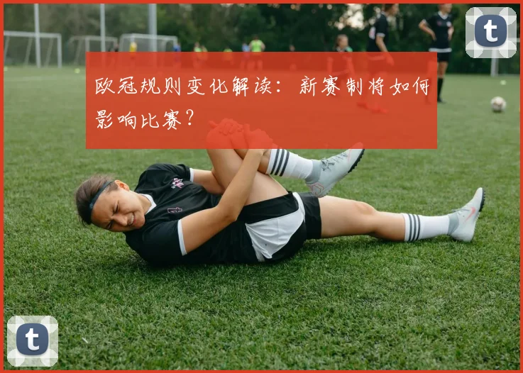 欧冠规则变化解读：新赛制将如何影响比赛？