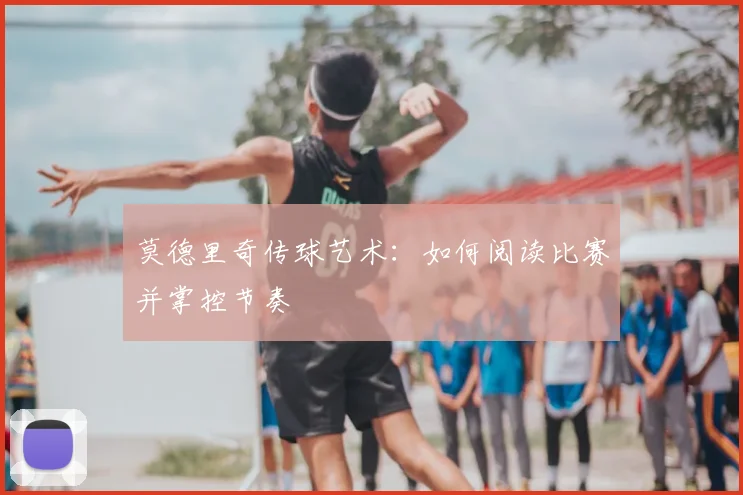 莫德里奇传球艺术：如何阅读比赛并掌控节奏