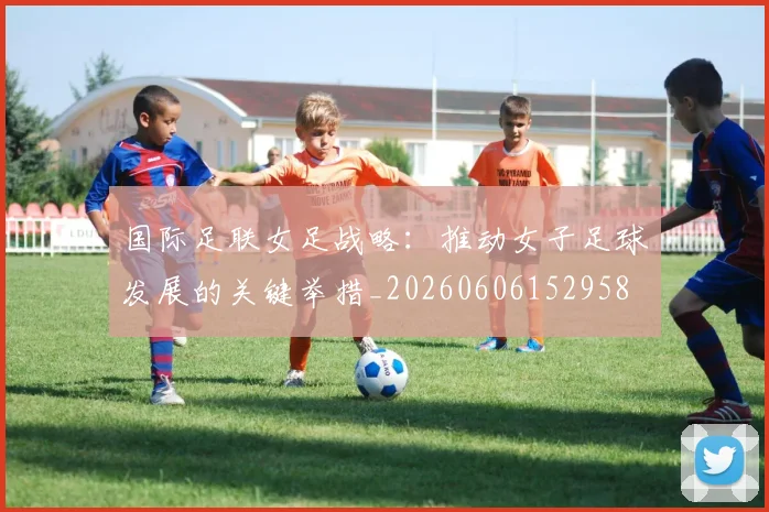 国际足联女足战略:推动女子足球发展的关键举措_20260606152958