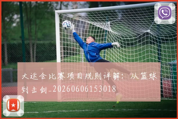 大运会比赛项目规则详解:从篮球到击剑_20260606153018