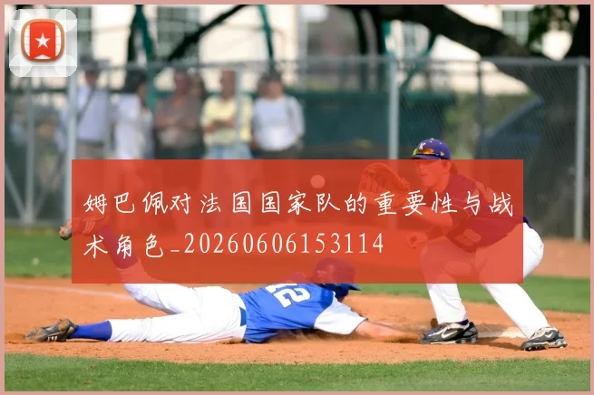 姆巴佩对法国国家队的重要性与战术角色_20260606153114