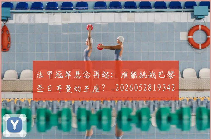 法甲冠军悬念再起：谁能挑战巴黎圣日耳曼的王座？_20260528193424