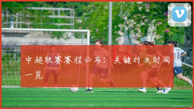 中超联赛赛程公布:关键对决时间一览