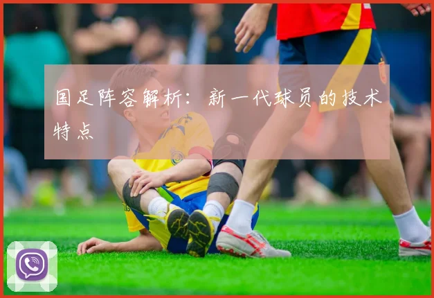 国足阵容解析：新一代球员的技术特点