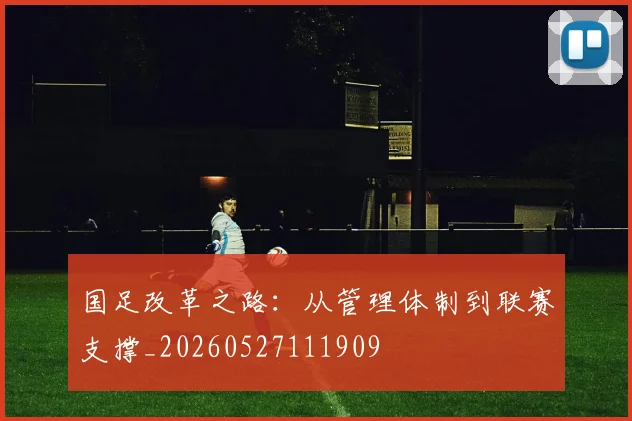 国足改革之路:从管理体制到联赛支撑_20260527111909