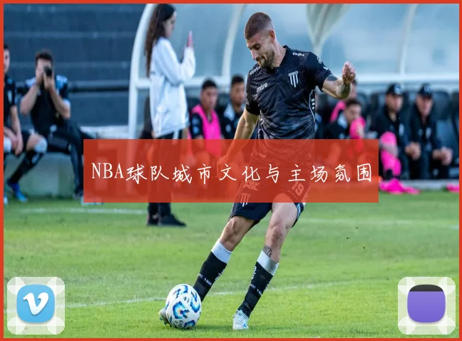 NBA球队城市文化与主场氛围