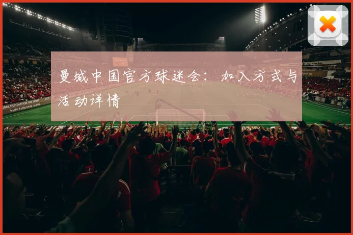 曼城中国官方球迷会：加入方式与活动详情