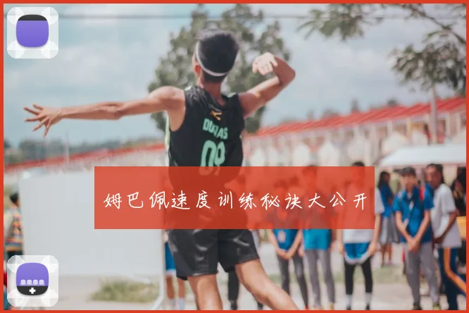 姆巴佩速度训练秘诀大公开