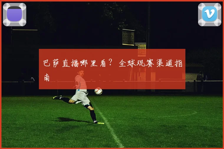 巴萨直播哪里看?全球观赛渠道指南