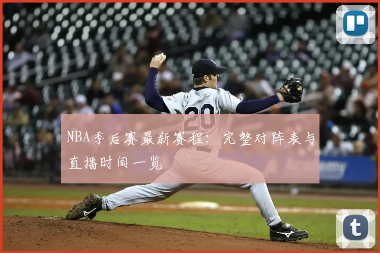 NBA季后赛最新赛程：完整对阵表与直播时间一览