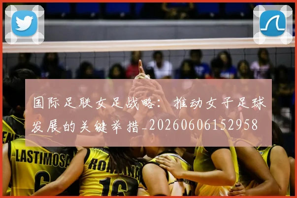 国际足联女足战略：推动女子足球发展的关键举措_20260606152958
