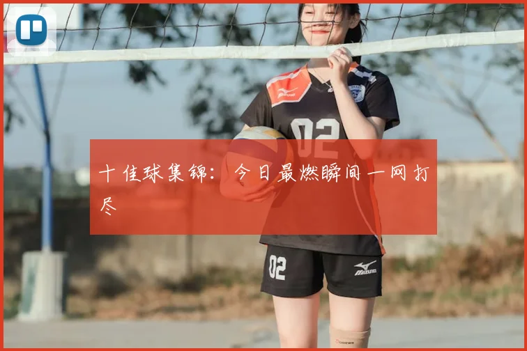 十佳球集锦：今日最燃瞬间一网打尽