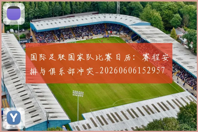 国际足联国家队比赛日历：赛程安排与俱乐部冲突_20260606152957
