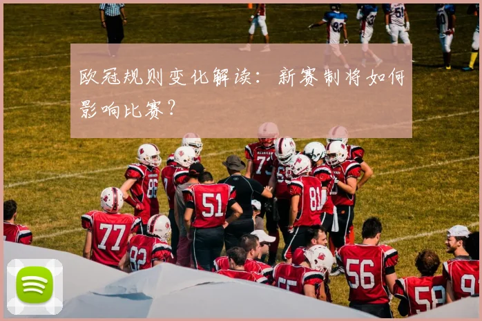 欧冠规则变化解读：新赛制将如何影响比赛？