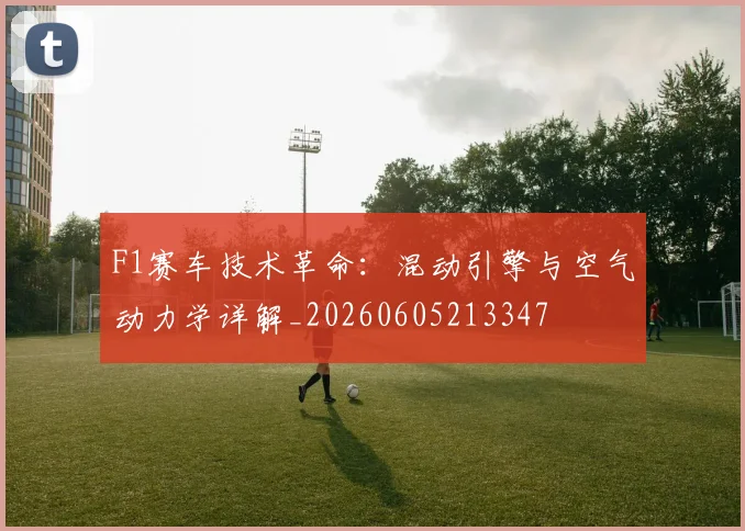 F1赛车技术革命：混动引擎与空气动力学详解_20260605213347