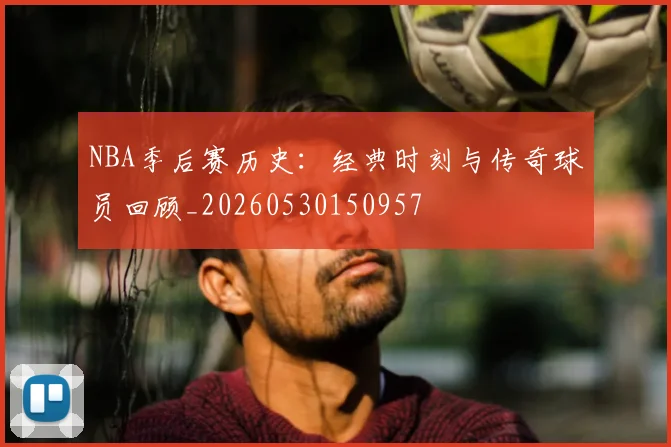 NBA季后赛历史：经典时刻与传奇球员回顾_20260530150957