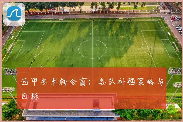 西甲冬季转会窗：各队补强策略与目标