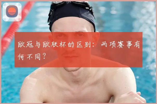 欧冠与欧联杯的区别:两项赛事有何不同?