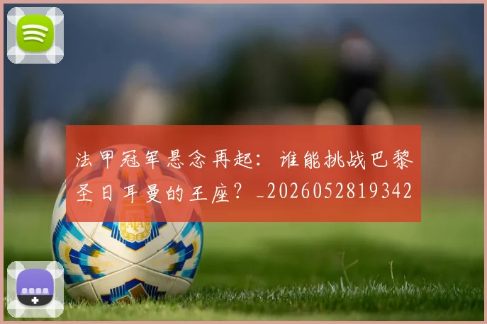 法甲冠军悬念再起：谁能挑战巴黎圣日耳曼的王座？_20260528193424