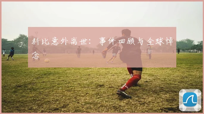 科比意外离世:事件回顾与全球悼念
