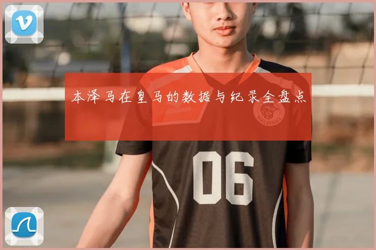本泽马在皇马的数据与纪录全盘点
